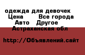 одежда для девочек  › Цена ­ 8 - Все города Авто » Другое   . Астраханская обл.